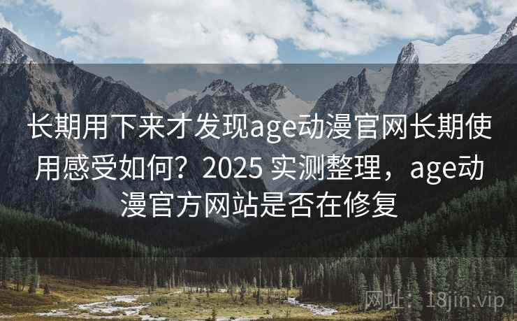 长期用下来才发现age动漫官网长期使用感受如何？2025 实测整理，age动漫官方网站是否在修复