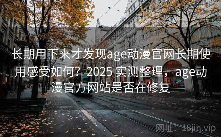 长期用下来才发现age动漫官网长期使用感受如何？2025 实测整理，age动漫官方网站是否在修复