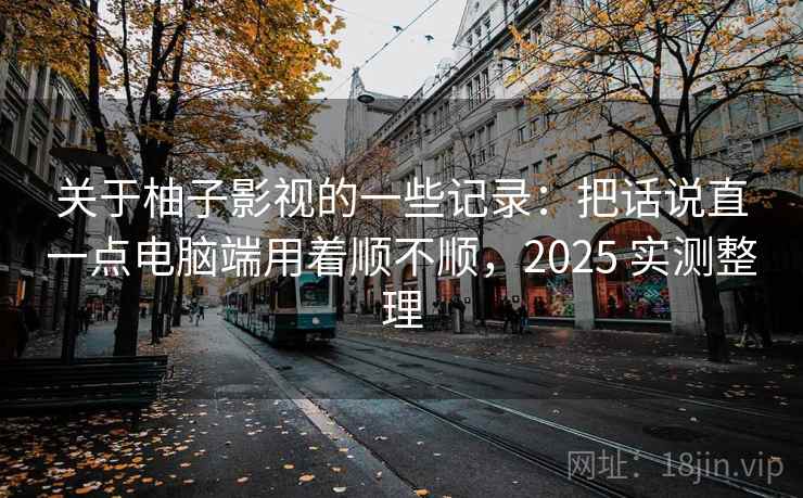 关于柚子影视的一些记录：把话说直一点电脑端用着顺不顺，2025 实测整理