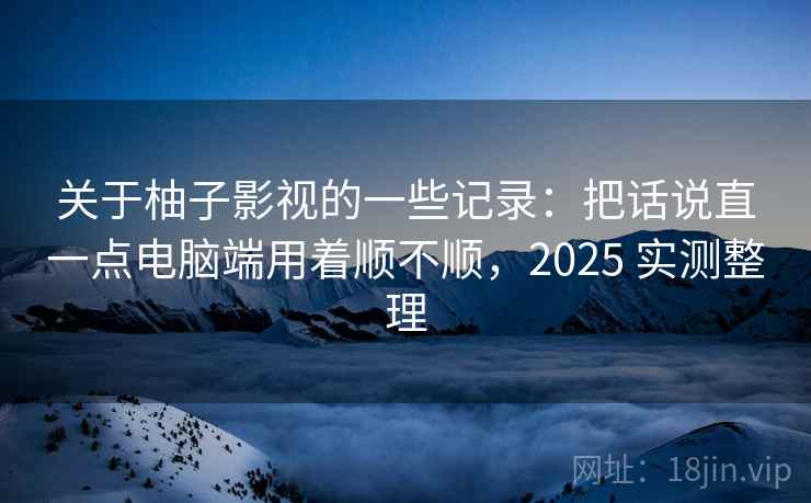 关于柚子影视的一些记录：把话说直一点电脑端用着顺不顺，2025 实测整理