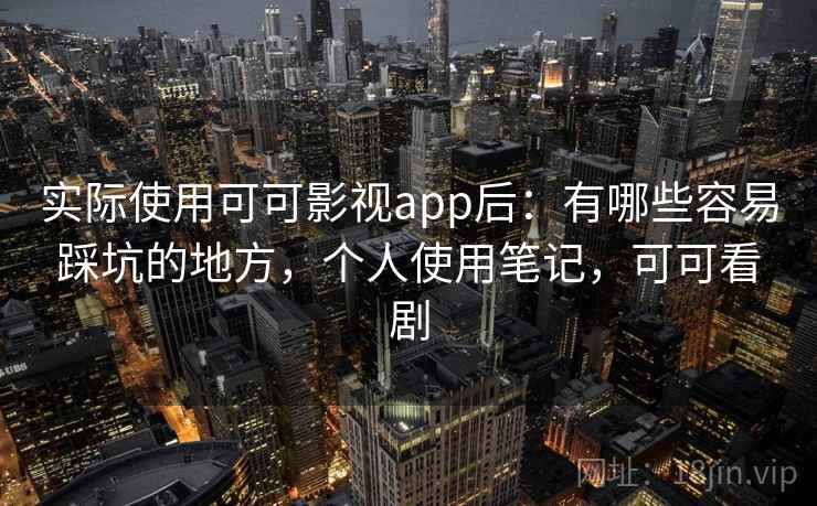 实际使用可可影视app后：有哪些容易踩坑的地方，个人使用笔记，可可看剧