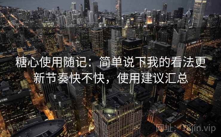 糖心使用随记：简单说下我的看法更新节奏快不快，使用建议汇总