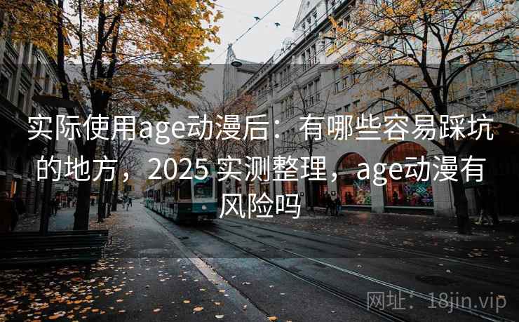 实际使用age动漫后：有哪些容易踩坑的地方，2025 实测整理，age动漫有风险吗