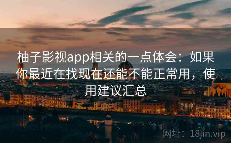 柚子影视app相关的一点体会：如果你最近在找现在还能不能正常用，使用建议汇总