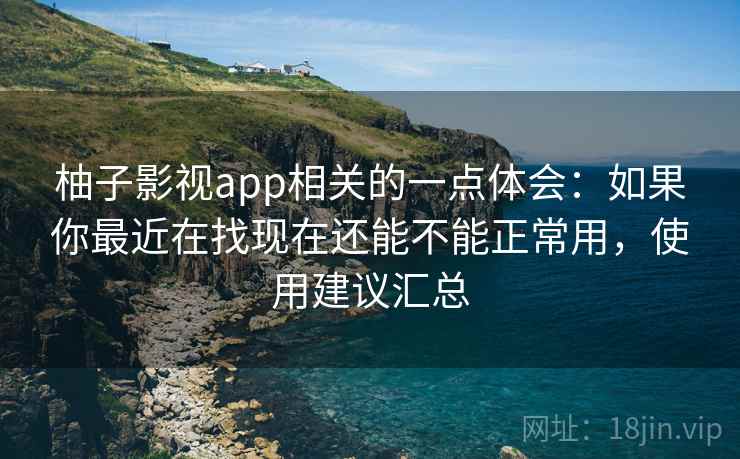 柚子影视app相关的一点体会：如果你最近在找现在还能不能正常用，使用建议汇总