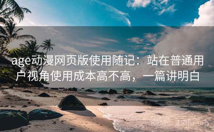 age动漫网页版使用随记：站在普通用户视角使用成本高不高，一篇讲明白