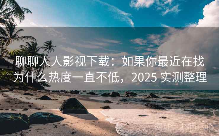聊聊人人影视下载：如果你最近在找为什么热度一直不低，2025 实测整理
