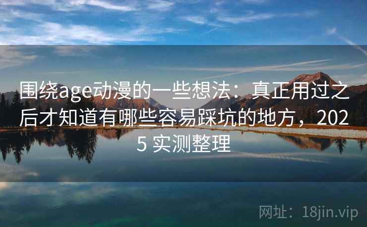 围绕age动漫的一些想法：真正用过之后才知道有哪些容易踩坑的地方，2025 实测整理