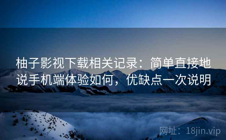 柚子影视下载相关记录：简单直接地说手机端体验如何，优缺点一次说明