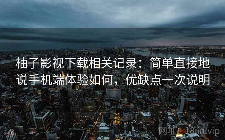 柚子影视下载相关记录：简单直接地说手机端体验如何，优缺点一次说明