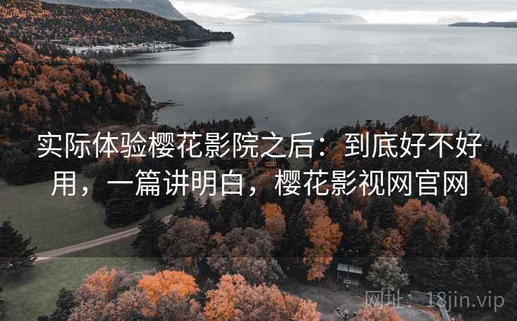 实际体验樱花影院之后：到底好不好用，一篇讲明白，樱花影视网官网