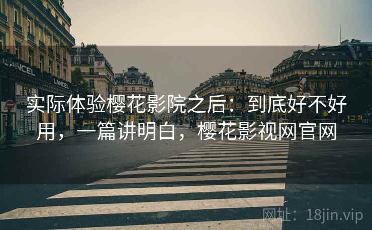 实际体验樱花影院之后:到底好不好用,一篇讲明白,樱花影视网官网 实际体验樱花影院之后:到底好不好用,一篇讲明白,樱花影视网官网