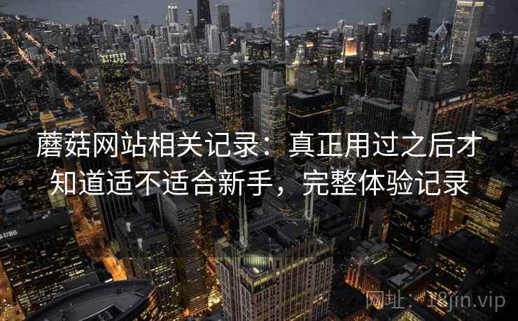 蘑菇网站相关记录：真正用过之后才知道适不适合新手，完整体验记录