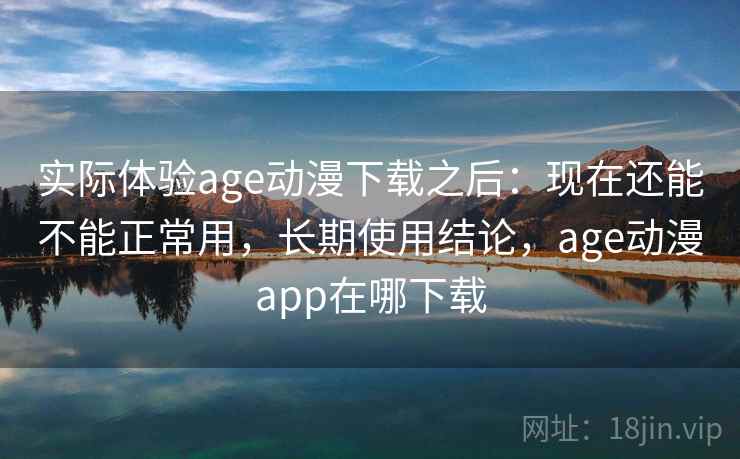 实际体验age动漫下载之后：现在还能不能正常用，长期使用结论，age动漫app在哪下载