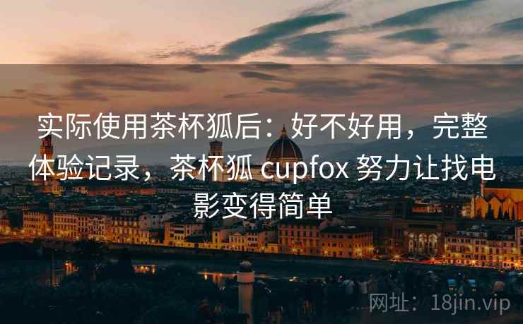 实际使用茶杯狐后：好不好用，完整体验记录，茶杯狐 cupfox 努力让找电影变得简单