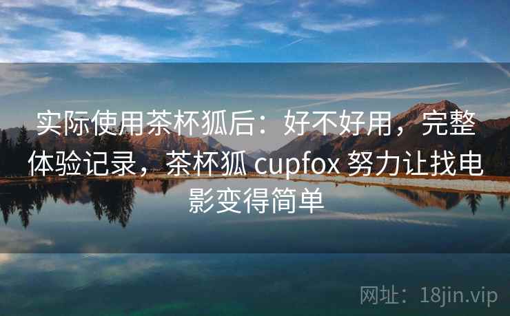 实际使用茶杯狐后：好不好用，完整体验记录，茶杯狐 cupfox 努力让找电影变得简单