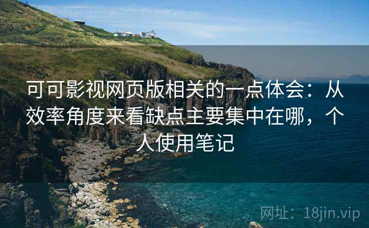 可可影视网页版相关的一点体会：从效率角度来看缺点主要集中在哪，个人使用笔记