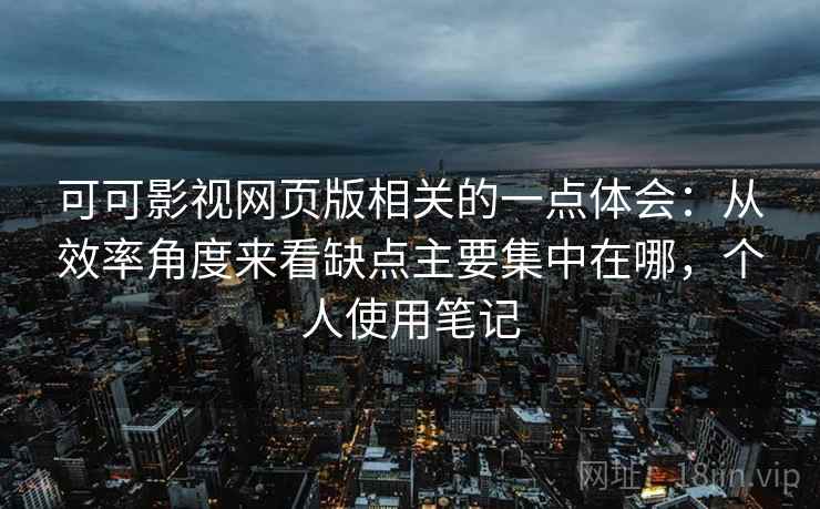 可可影视网页版相关的一点体会：从效率角度来看缺点主要集中在哪，个人使用笔记
