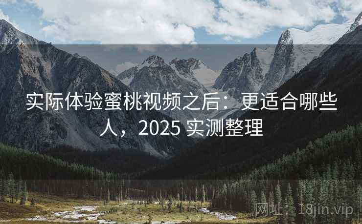 实际体验蜜桃视频之后：更适合哪些人，2025 实测整理