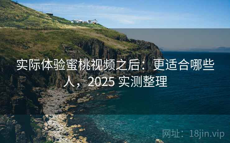 实际体验蜜桃视频之后：更适合哪些人，2025 实测整理