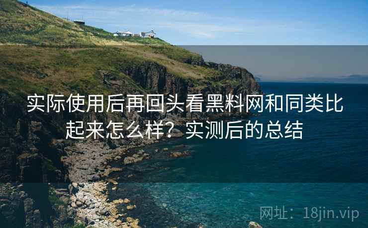 实际使用后再回头看黑料网和同类比起来怎么样？实测后的总结