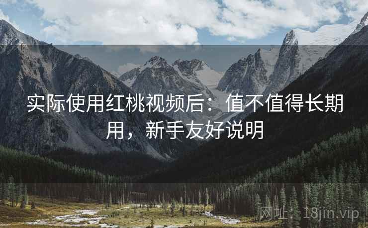 实际使用红桃视频后：值不值得长期用，新手友好说明