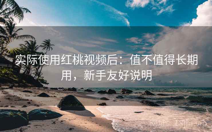 实际使用红桃视频后：值不值得长期用，新手友好说明