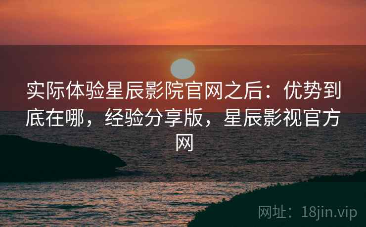 实际体验星辰影院官网之后:优势到底在哪,经验分享版,星辰影视官方网 实际体验星辰影院官网之后:优势到底在哪,经验分享版,星辰影视官方网