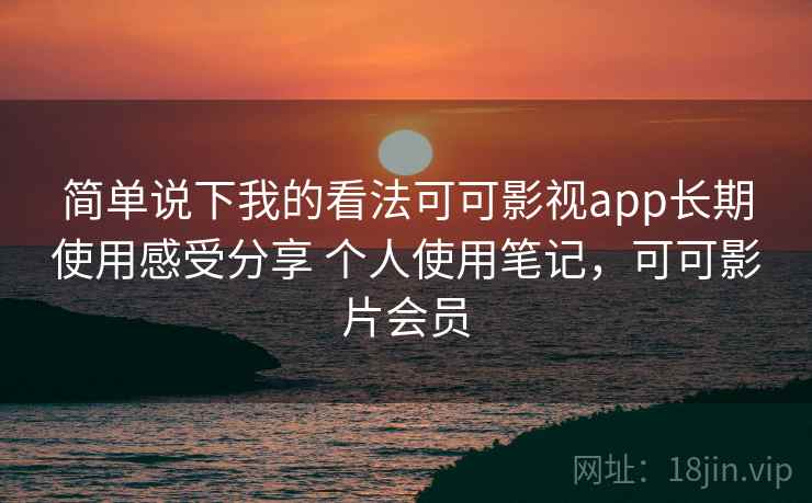 简单说下我的看法可可影视app长期使用感受分享 个人使用笔记,可可影片会员 简单说下我的看法可可影视app长期使用感受分享 个人使用笔记,可可影片会员