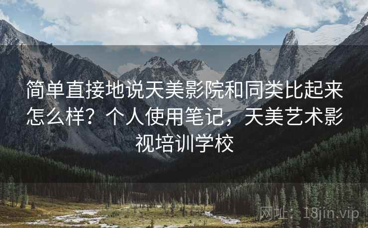 简单直接地说天美影院和同类比起来怎么样？个人使用笔记，天美艺术影视培训学校