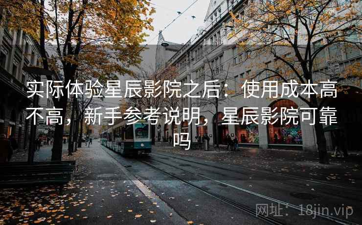 实际体验星辰影院之后：使用成本高不高，新手参考说明，星辰影院可靠吗