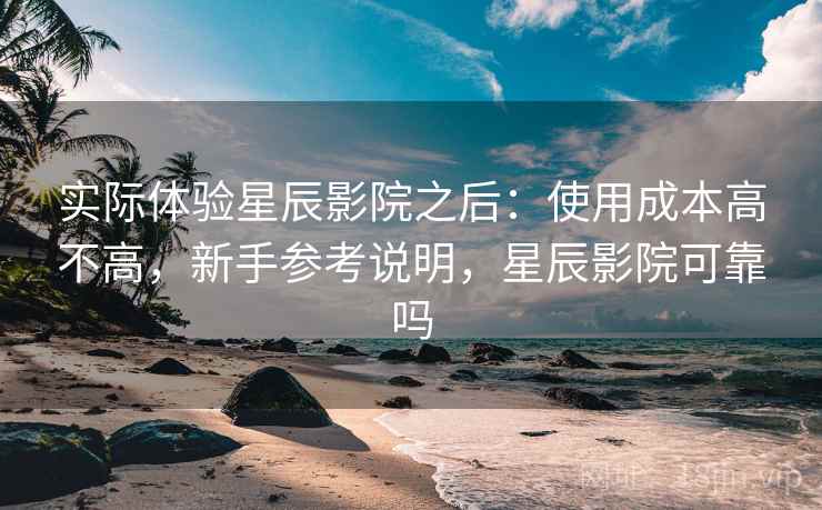 实际体验星辰影院之后：使用成本高不高，新手参考说明，星辰影院可靠吗