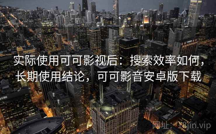 实际使用可可影视后：搜索效率如何，长期使用结论，可可影音安卓版下载