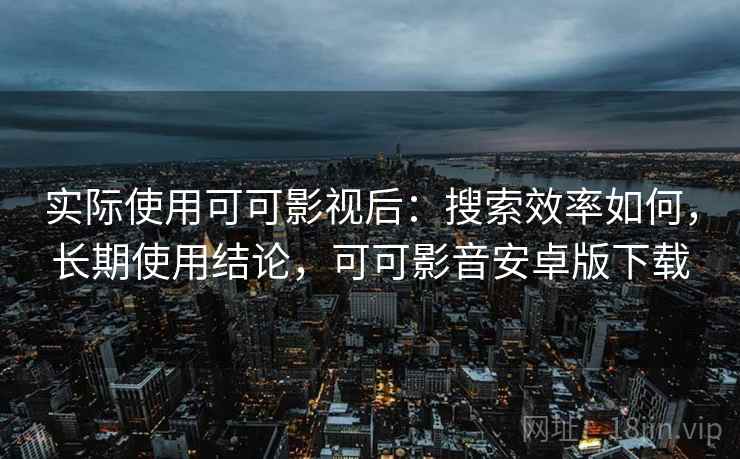 实际使用可可影视后:搜索效率如何,长期使用结论,可可影音安卓版下载 实际使用可可影视后:搜索效率如何,长期使用结论,可可影音安卓版下载