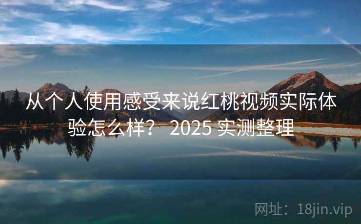 从个人使用感受来说红桃视频实际体验怎么样？ 2025 实测整理