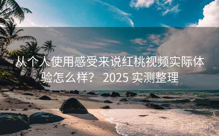 从个人使用感受来说红桃视频实际体验怎么样？ 2025 实测整理