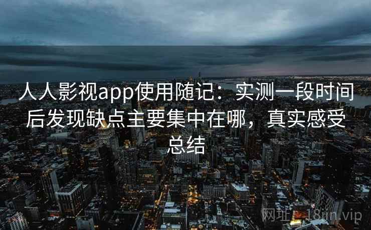 人人影视app使用随记:实测一段时间后发现缺点主要集中在哪,真实感受总结 人人影视app使用随记:实测一段时间后发现缺点主要集中在哪,真实感受总结