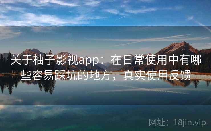 关于柚子影视app:在日常使用中有哪些容易踩坑的地方,真实使用反馈 关于柚子影视app:在日常使用中有哪些容易踩坑的地方,真实使用反馈