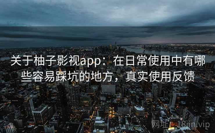 关于柚子影视app：在日常使用中有哪些容易踩坑的地方，真实使用反馈