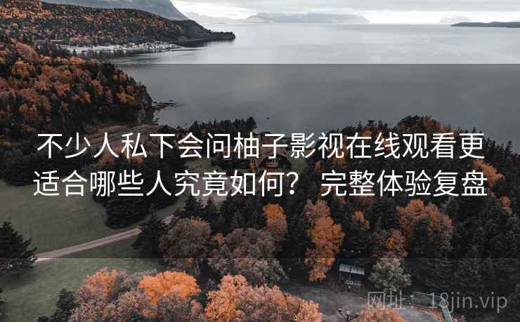 不少人私下会问柚子影视在线观看更适合哪些人究竟如何? 完整体验复盘 不少人私下会问柚子影视在线观看更适合哪些人究竟如何? 完整体验复盘