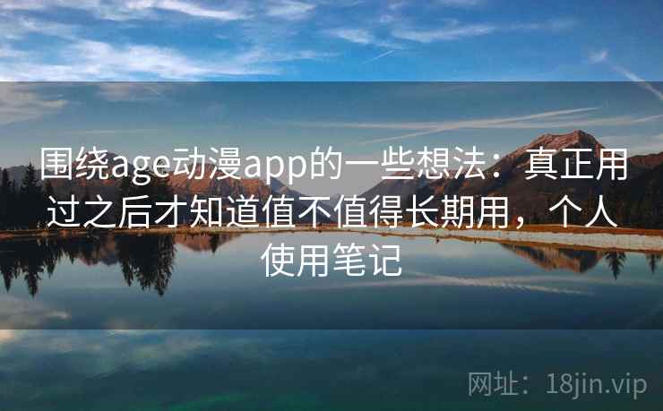 围绕age动漫app的一些想法：真正用过之后才知道值不值得长期用，个人使用笔记