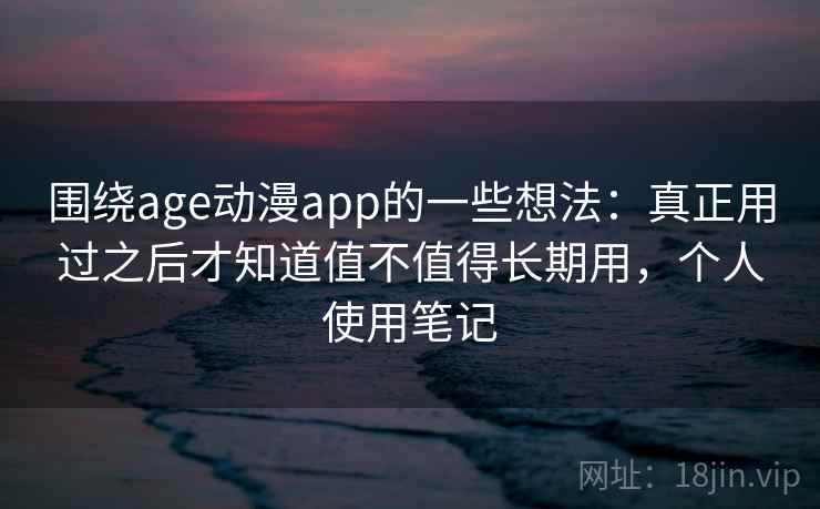 围绕age动漫app的一些想法：真正用过之后才知道值不值得长期用，个人使用笔记