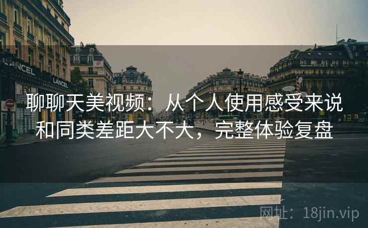 聊聊天美视频：从个人使用感受来说和同类差距大不大，完整体验复盘