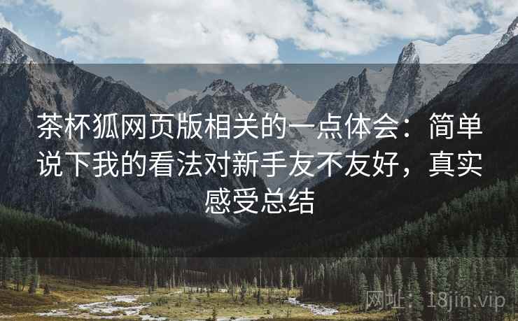 茶杯狐网页版相关的一点体会：简单说下我的看法对新手友不友好，真实感受总结
