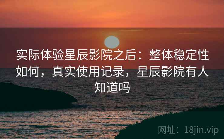 实际体验星辰影院之后：整体稳定性如何，真实使用记录，星辰影院有人知道吗