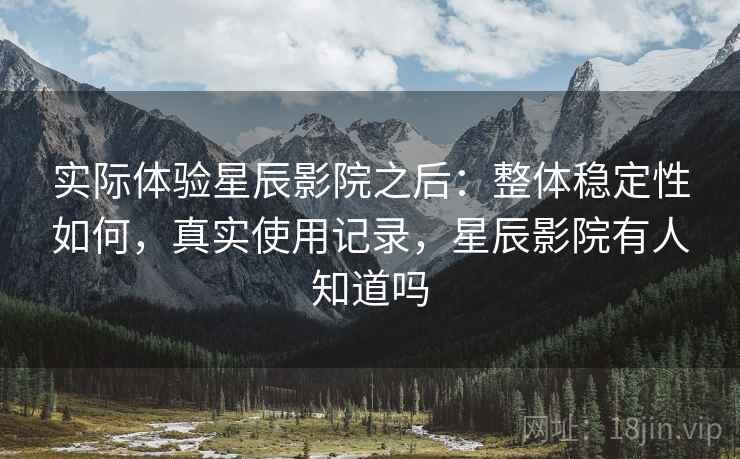实际体验星辰影院之后：整体稳定性如何，真实使用记录，星辰影院有人知道吗