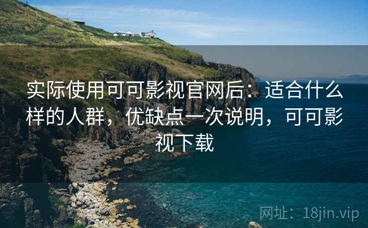 实际使用可可影视官网后：适合什么样的人群，优缺点一次说明，可可影视下载
