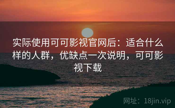 实际使用可可影视官网后：适合什么样的人群，优缺点一次说明，可可影视下载