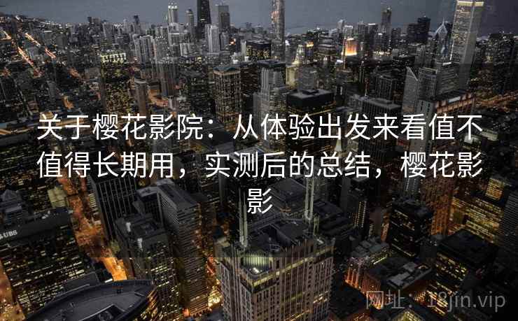 关于樱花影院：从体验出发来看值不值得长期用，实测后的总结，樱花影影