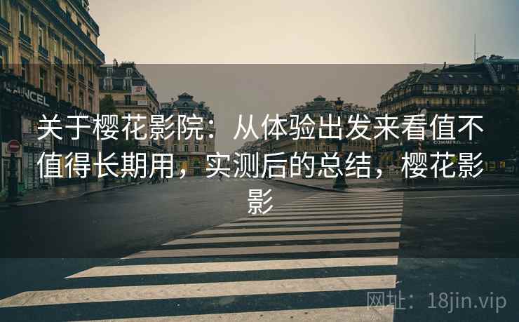 关于樱花影院:从体验出发来看值不值得长期用,实测后的总结,樱花影影 关于樱花影院:从体验出发来看值不值得长期用,实测后的总结,樱花影影